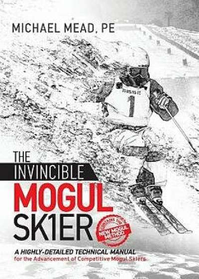 The Invincible Mogul Skier: A Highly-Detailed Technical Manual for the Advancement of Competitive Mogul Skiers, Hardcover/Michael L. Mead