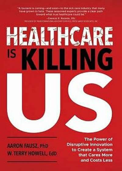 Healthcare is Killing Us: The Power of Disruptive Innovation to Create a System that Cares More and Costs Less, Hardcover/Aaron Fausz