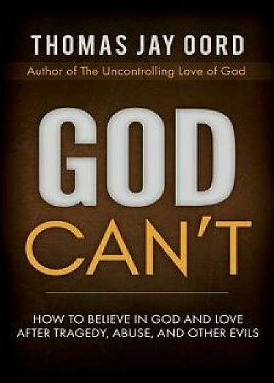 God Can't: How to Believe in God and Love After Tragedy, Abuse, and Other Evils, Paperback/Thomas Jay Oord