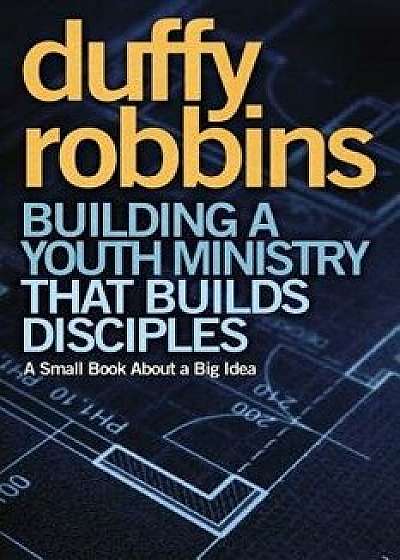 Building a Youth Ministry That Builds Disciples: A Small Book about a Big Idea, Paperback/Duffy Robbins