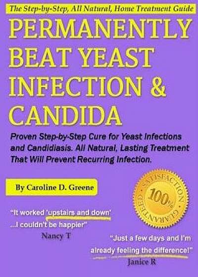 Permanently Beat Yeast Infection & Candida: Proven Step-By-Step Cure for Yeast Infections & Candidiasis, Natural, Lasting Treatment That Will Prevent, Paperback/Caroline D. Greene