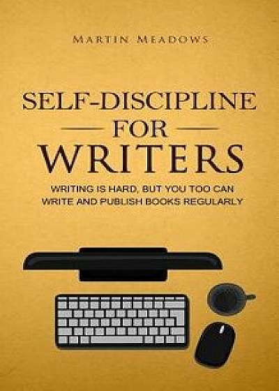 Self-Discipline for Writers: Writing Is Hard, But You Too Can Write and Publish Books Regularly, Paperback/Martin Meadows