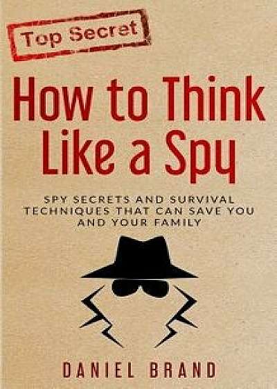 How to Think Like a Spy: Spy Secrets and Survival Techniques That Can Save You and Your Family, Paperback/Daniel Brand