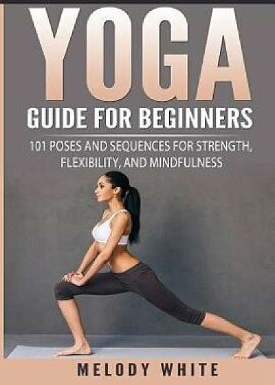 Yoga Guide for Beginners: 101 Poses and Sequences for Strength, Flexibility, and Mindfulness, Paperback/Melody White