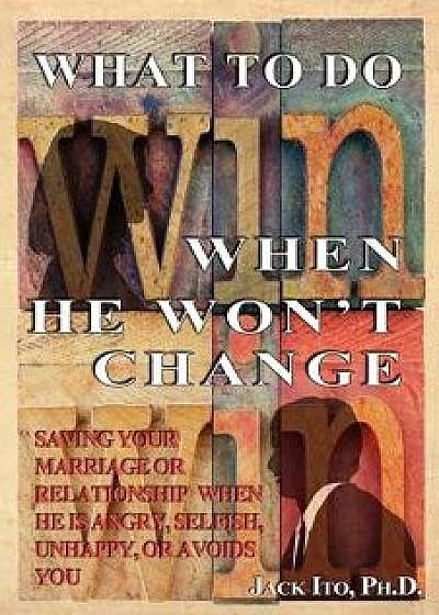 What to Do When He Won't Change: Saving Your Marriage When He Is Angry, Selfish, Unhappy, or Avoids You, Paperback/Jack Ito Ph. D.