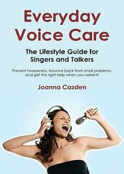 Everyday Voice Care: The Lifestyle Guide for Singers and Talkers, Paperback/Joanna Cazden