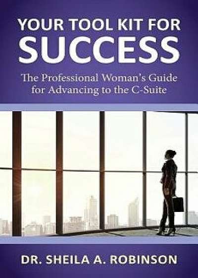 Your Tool Kit for Success: The Professional Woman's Guide for Advancing to the C-Suite, Paperback/Sheila a. Robinson