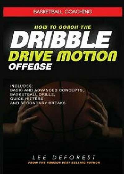 Coperta cărții Basketball Coaching: How to Coach the Dribble Drive Motion Offense: Includes Basic and Advanced Concepts, Basketball Drills, Quick Hitters,, Paperback/Lee DeForest