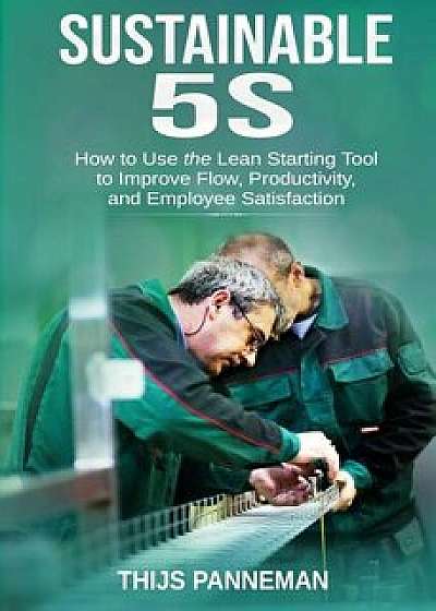 Sustainable 5S: How to Use the Lean Starting Tool to Improve Flow, Productivity and Employee Satisfaction, Paperback/Thijs Panneman