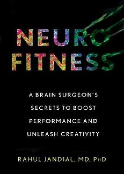 Neurofitness: A Brain Surgeon's Secrets to Boost Performance and Unleash Creativity, Hardcover/Rahul Jandial