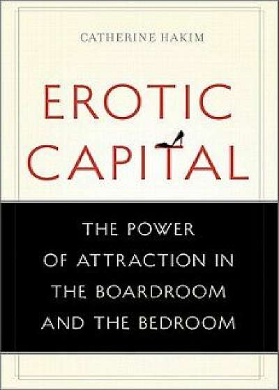 Erotic Capital: The Power of Attraction in the Boardroom and the Bedroom, Hardcover/Catherine Hakim