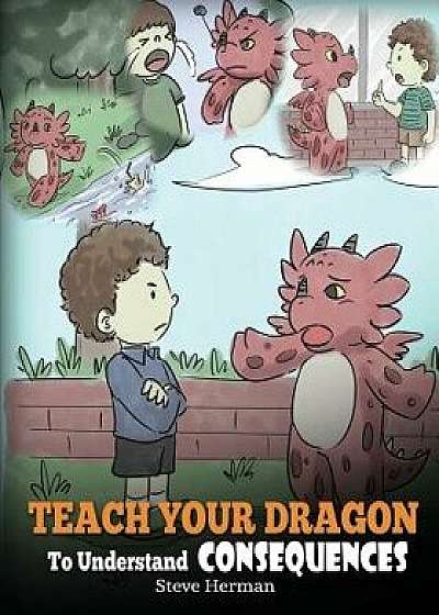 Teach Your Dragon to Understand Consequences: A Dragon Book to Teach Children about Choices and Consequences. a Cute Children Story to Teach Kids Grea, Paperback/Steve Herman
