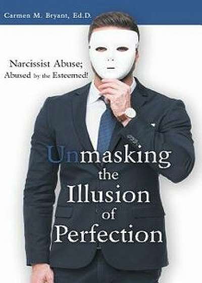 Unmasking the Illusion of Perfection: Narcissist Abuse; Abused by the Esteemed!, Hardcover/Carmen M. Bryant Ed D.