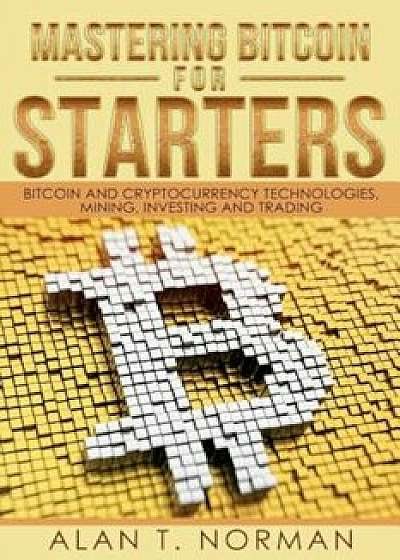 Mastering Bitcoin for Starters: Bitcoin and Cryptocurrency Technologies, Mining, Investing and Trading - Bitcoin Book 1, Blockchain, Wallet, Business, Paperback/Alan T. Norman