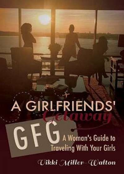 A Gfg-Girlfriends' Getaway: A Woman's Guide to Traveling with Your Girls/Vikki Miller-Walton