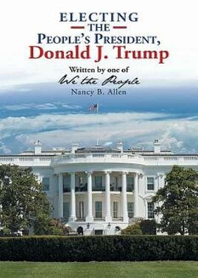 Electing the People's President, Donald J. Trump: Written by One of We the People, Paperback/Nancy B. Allen