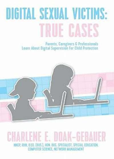 Digital Sexual Victims: Parents, Caregivers and Professionals Learn about Digital Supervision for Child Protection, Paperback/Charlene E. Doak-Gebauer