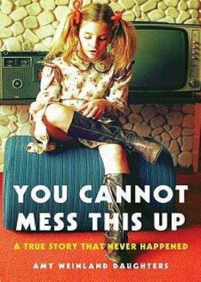 You Cannot Mess This Up: A True Story That Never Happened, Paperback/Amy Weinland Daughters