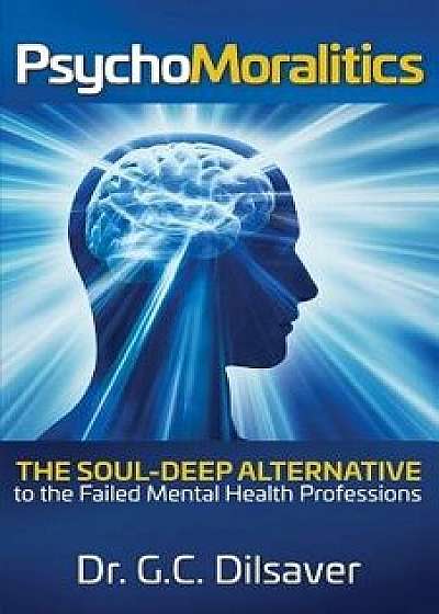 Psychomoralitics: The Soul-Deep Alternative to the Failed Mental Health Professions, Paperback/Dr G. C. Dilsaver