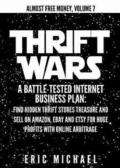 Thrift Wars: A Battle-Tested Internet Business Plan: Find Hidden Thrift Stores Treasure and Sell on Amazon, Ebay and Etsy for Huge, Paperback/Eric Michael