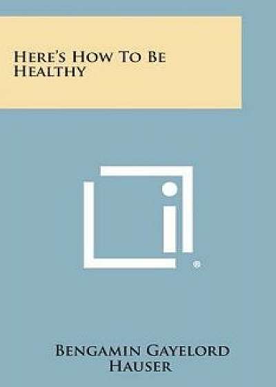 Here's How to Be Healthy, Paperback/Bengamin Gayelord Hauser