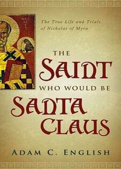 The Saint Who Would Be Santa Claus: The True Life and Trials of Nicholas of Myra, Paperback/Adam C. English
