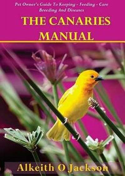 The Canaries Manual: Pet Owner's Guide to Keeping - Feeding - Care - Breeding and Diseases, Paperback/Alkeith O. Jackson