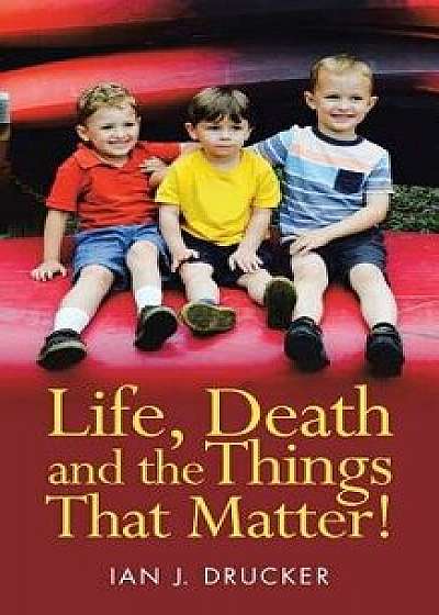 Life, Death and the Things That Matter!, Paperback/Ian J. Drucker