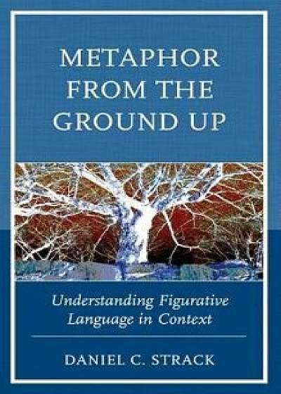 Metaphor from the Ground Up: Understanding Figurative Language in Context, Hardcover/Daniel C. Strack