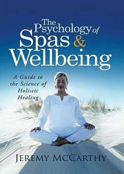 The Psychology of Spas & Wellbeing: A Guide to the Science of Holistic Healing, Paperback/Jeremy McCarthy
