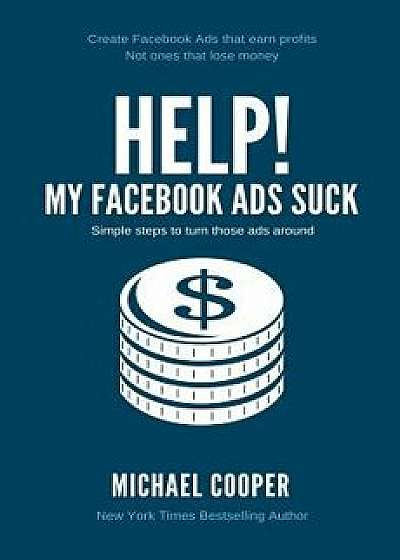 Help! My Facebook Ads Suck: Simple Steps to Turn Those Ads Around, Paperback/Michael Cooper