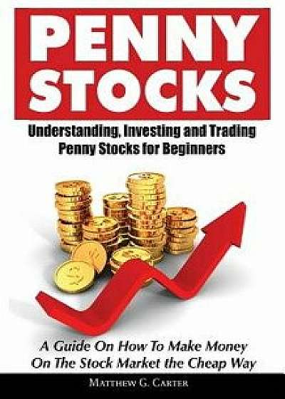 Penny Stocks: Understanding, Investing and Trading Penny Stocks for Beginners a Guide on How to Make Money on the Stock Market the C, Paperback/Matthew G. Carter