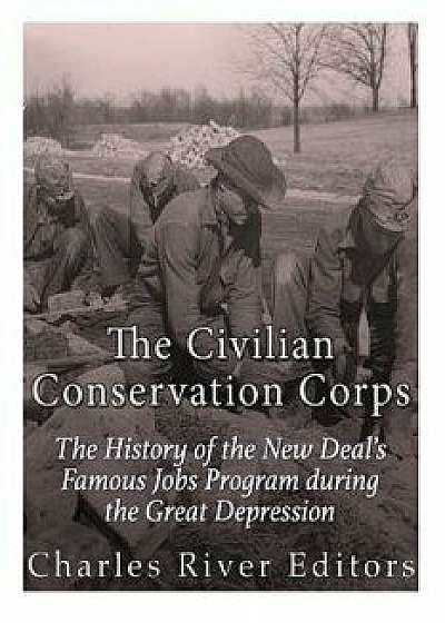 The Civilian Conservation Corps: The History of the New Deal's Famous Jobs Program During the Great Depression, Paperback/Charles River Editors
