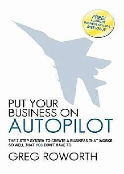 Put Your Business on Autopilot: The 7-Step System to Create a Business That Works So Well That You Don't Have to, Paperback/Greg Roworth