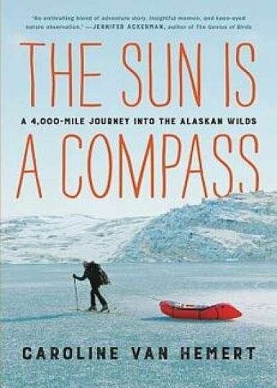 The Sun Is a Compass: A 4,000-Mile Journey Into the Alaskan Wilds, Hardcover/Caroline Van Hemert