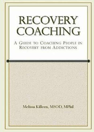 Recovery Coaching: A Guide to Coaching People in Recovery from Addictions, Paperback/Melissa Killeen