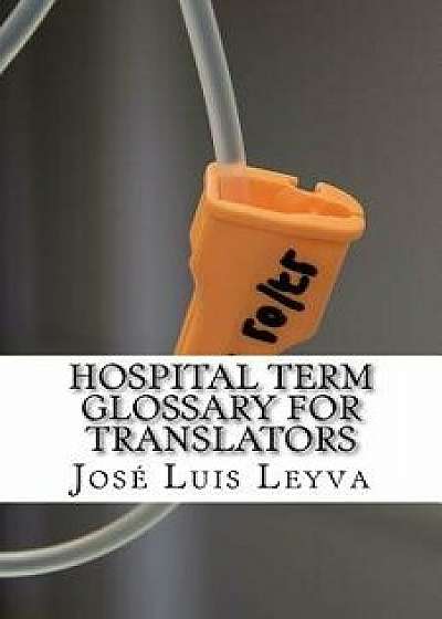 Hospital Term Glossary for Translators: English-Spanish Medical Terms/Jose Luis Leyva