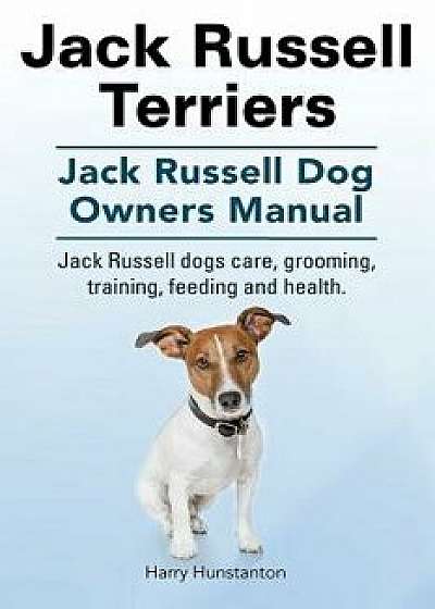 Jack Russell Terriers. Jack Russell Dog Owners Manual. Jack Russell Dogs Care, Grooming, Training, Feeding and Health., Paperback/Harry Hunstanton