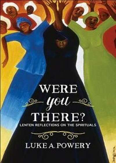 Were You There?: Lenten Reflections on the Spirituals, Paperback/Luke A. Powery