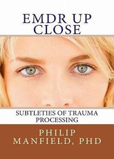Emdr Up Close: Subtleties of Trauma Processing, Paperback/Dr Philip Manfield