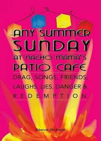 Any Summer Sunday at Nacho Mama's Patio Cafe: Drag, Songs, Friends, Laughs, Lies, Danger & Redemption, Paperback/Steven Schatz