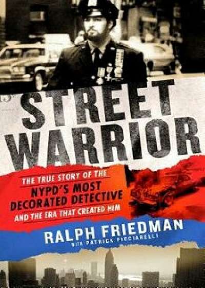 Street Warrior: The True Story of the Nypd's Most Decorated Detective and the Era That Created Him, Paperback/Ralph Friedman
