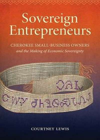 Sovereign Entrepreneurs: Cherokee Small-Business Owners and the Making of Economic Sovereignty, Paperback/Courtney Lewis