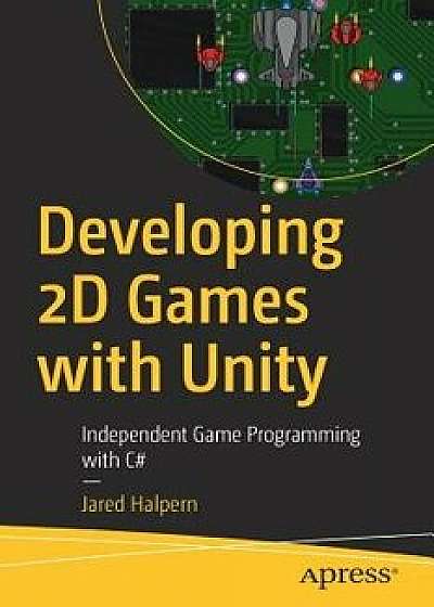 Developing 2D Games with Unity: Independent Game Programming with C#, Paperback/Jared Halpern