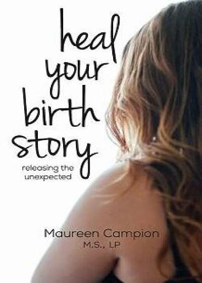 Heal Your Birth Story: ...Releasing the Unexpected, Paperback/Maureen Campion
