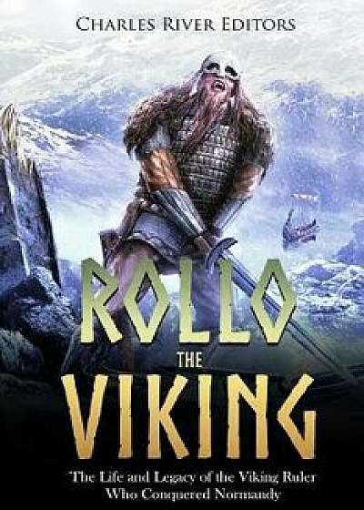 Rollo the Viking: The Life and Legacy of the Viking Ruler Who Conquered Normandy, Paperback/Charles River Editors