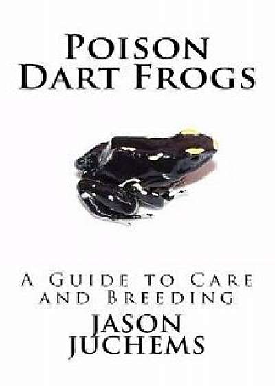 Poison Dart Frogs: A Guide to Care and Breeding, Paperback/Jason Juchems