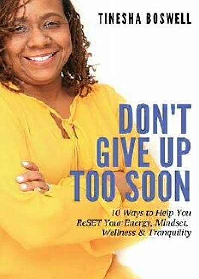 Don't Give Up Too Soon: 10 Ways to Help You ReSET Your Energy, Mindset, Wellness & Tranquility, Paperback/Tinesha Boswell