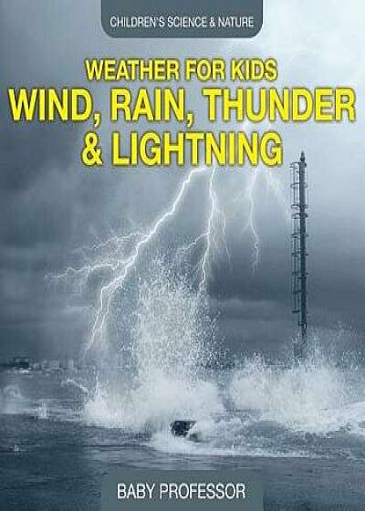 Weather for Kids - Wind, Rain, Thunder & Lightning - Children's Science & Nature, Paperback/Baby Professor