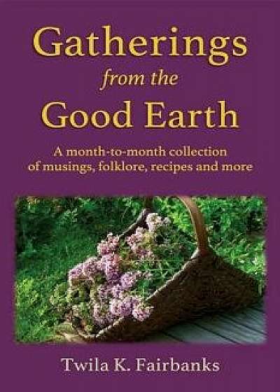 Gatherings from the Good Earth: A Month-To-Month Collection of Musings, Folklore, Recipes and More, Paperback/Twila K. Fairbanks